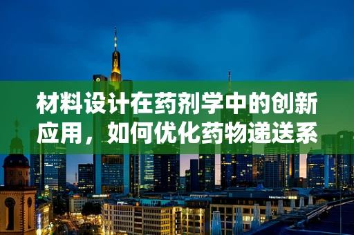 材料设计在药剂学中的创新应用，如何优化药物递送系统？