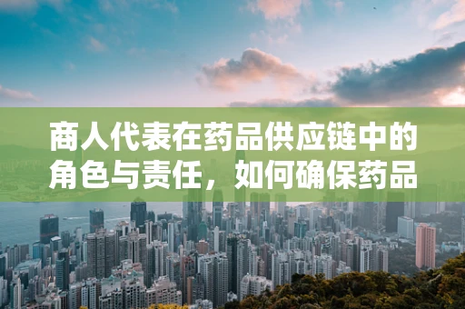 商人代表在药品供应链中的角色与责任，如何确保药品质量与安全？