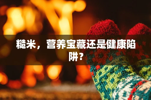 糙米，营养宝藏还是健康陷阱？