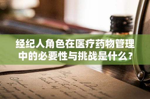 经纪人角色在医疗药物管理中的必要性与挑战是什么？