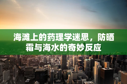 海滩上的药理学迷思，防晒霜与海水的奇妙反应