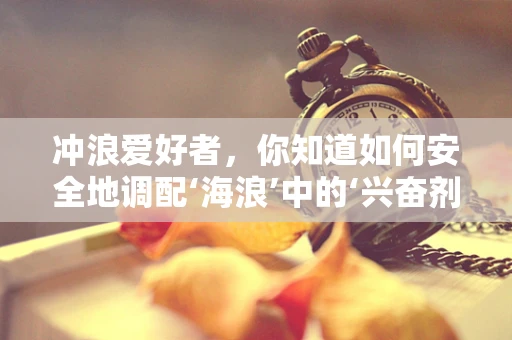 冲浪爱好者，你知道如何安全地调配‘海浪’中的‘兴奋剂’吗？