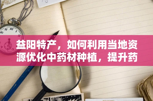 益阳特产，如何利用当地资源优化中药材种植，提升药效？