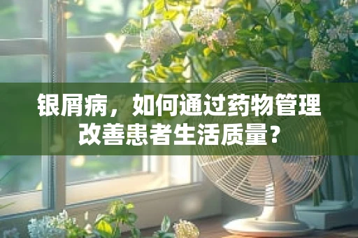 银屑病，如何通过药物管理改善患者生活质量？