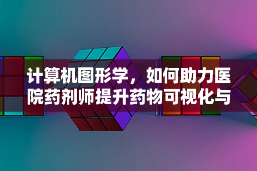 计算机图形学，如何助力医院药剂师提升药物可视化与患者教育？