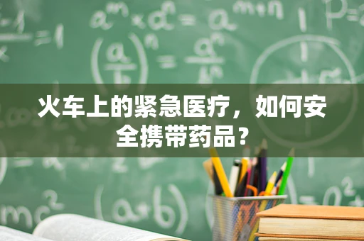 火车上的紧急医疗，如何安全携带药品？