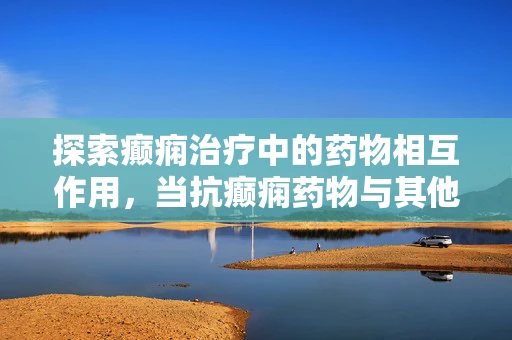 探索癫痫治疗中的药物相互作用，当抗癫痫药物与其他药物相遇时，会发生什么？