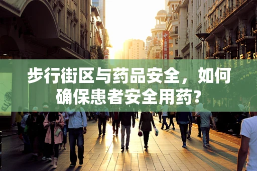步行街区与药品安全，如何确保患者安全用药？