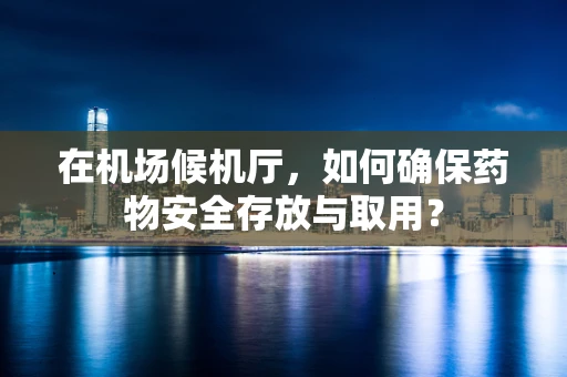 在机场候机厅，如何确保药物安全存放与取用？