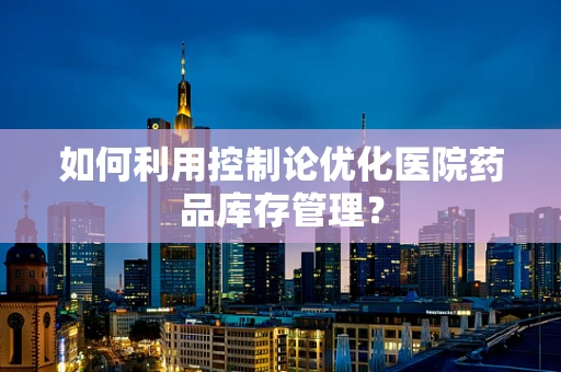 如何利用控制论优化医院药品库存管理？