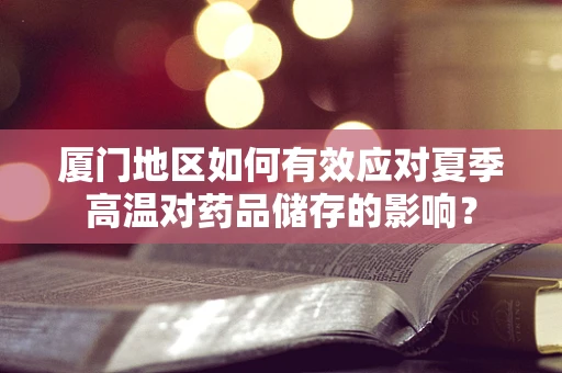 厦门地区如何有效应对夏季高温对药品储存的影响？
