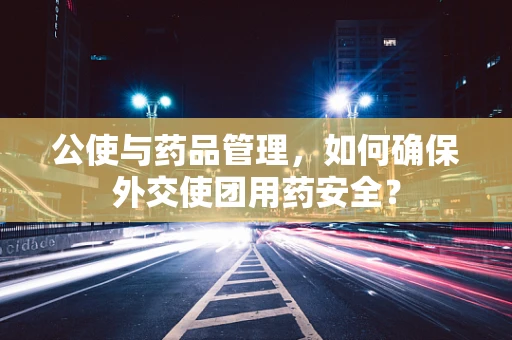 公使与药品管理，如何确保外交使团用药安全？