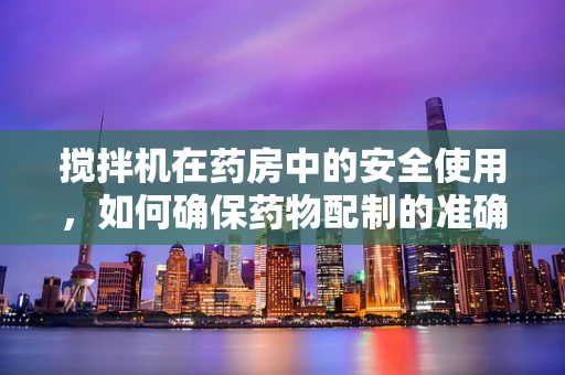 搅拌机在药房中的安全使用，如何确保药物配制的准确性？