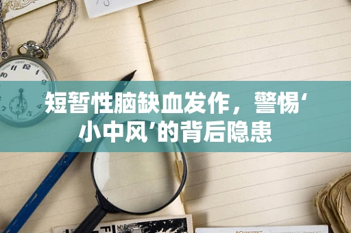 短暂性脑缺血发作，警惕‘小中风’的背后隐患
