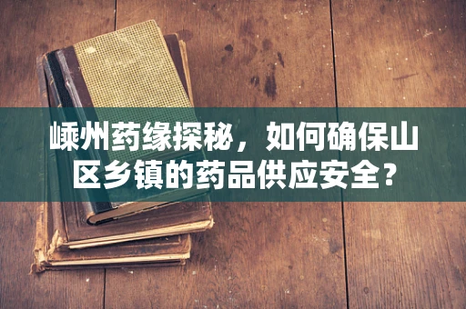嵊州药缘探秘，如何确保山区乡镇的药品供应安全？