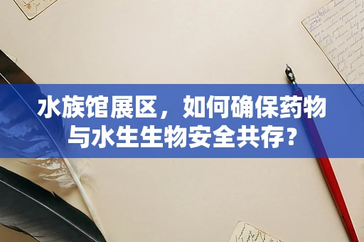 水族馆展区，如何确保药物与水生生物安全共存？