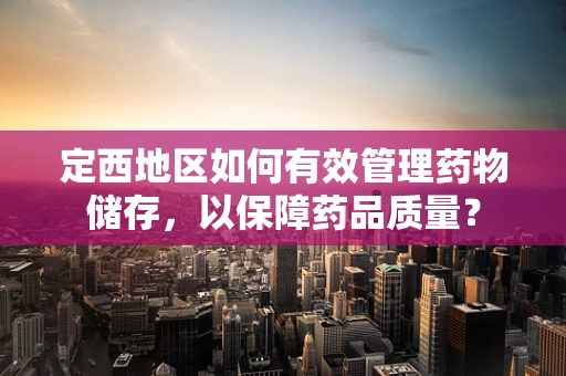 定西地区如何有效管理药物储存，以保障药品质量？