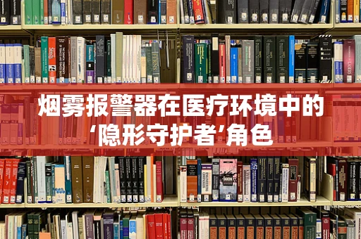 烟雾报警器在医疗环境中的‘隐形守护者’角色