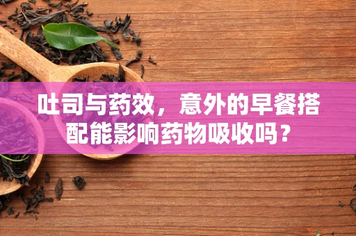 吐司与药效，意外的早餐搭配能影响药物吸收吗？