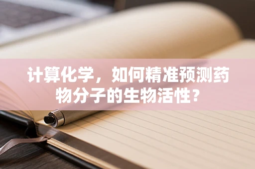计算化学，如何精准预测药物分子的生物活性？