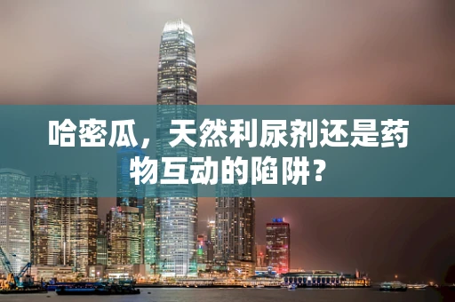 哈密瓜，天然利尿剂还是药物互动的陷阱？