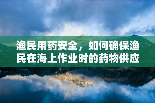 渔民用药安全，如何确保渔民在海上作业时的药物供应与安全使用？