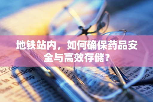 地铁站内，如何确保药品安全与高效存储？