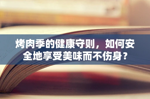 烤肉季的健康守则，如何安全地享受美味而不伤身？
