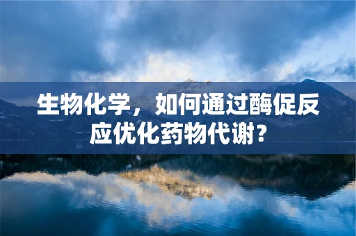 生物化学，如何通过酶促反应优化药物代谢？