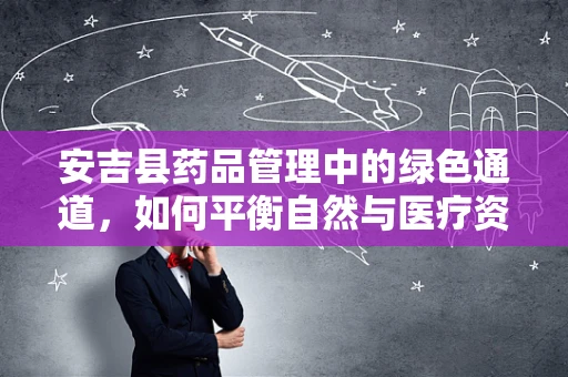 安吉县药品管理中的绿色通道，如何平衡自然与医疗资源？