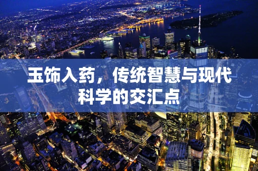 玉饰入药，传统智慧与现代科学的交汇点
