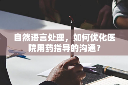 自然语言处理，如何优化医院用药指导的沟通？