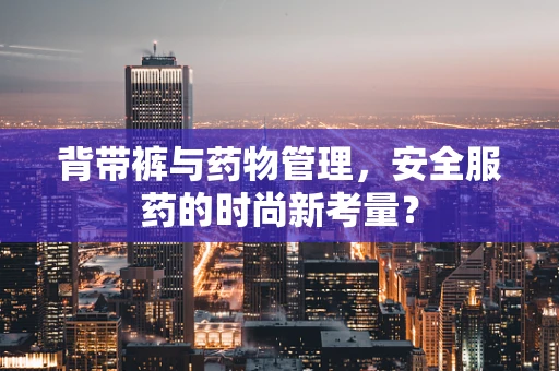 背带裤与药物管理，安全服药的时尚新考量？