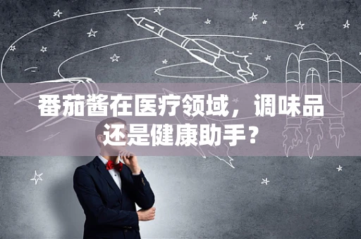 番茄酱在医疗领域，调味品还是健康助手？