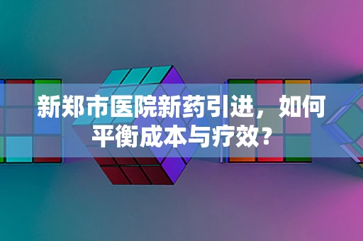 新郑市医院新药引进，如何平衡成本与疗效？