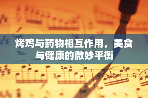 烤鸡与药物相互作用，美食与健康的微妙平衡