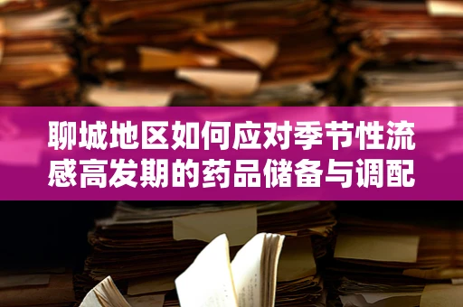 聊城地区如何应对季节性流感高发期的药品储备与调配？