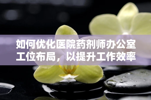 如何优化医院药剂师办公室工位布局，以提升工作效率？