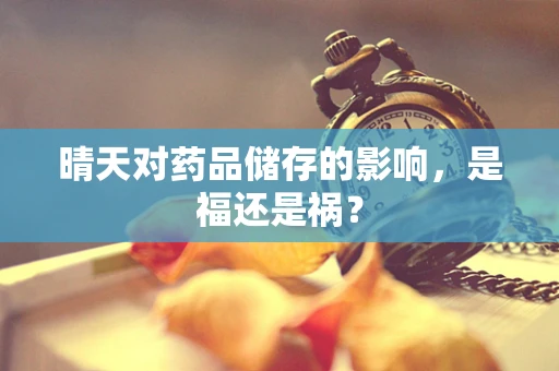 晴天对药品储存的影响，是福还是祸？
