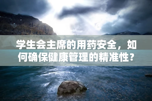 学生会主席的用药安全，如何确保健康管理的精准性？