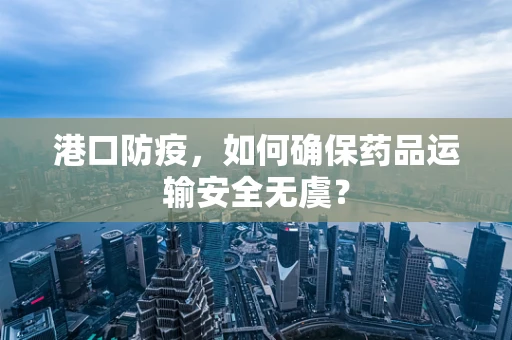 港口防疫，如何确保药品运输安全无虞？