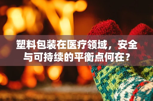 塑料包装在医疗领域，安全与可持续的平衡点何在？