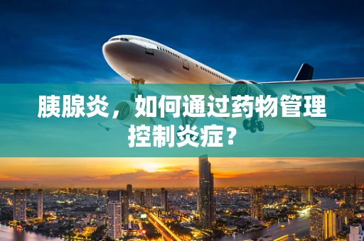 胰腺炎，如何通过药物管理控制炎症？