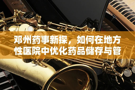 邓州药事新探，如何在地方性医院中优化药品储存与管理的策略？