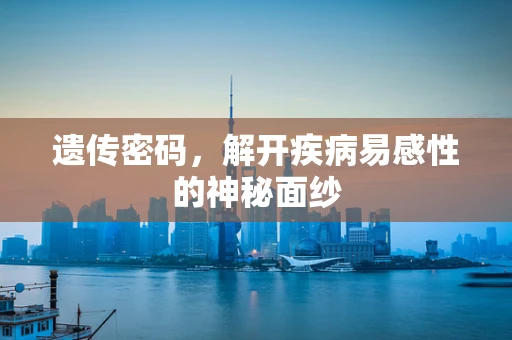 遗传密码，解开疾病易感性的神秘面纱