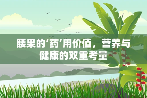 腰果的‘药’用价值，营养与健康的双重考量
