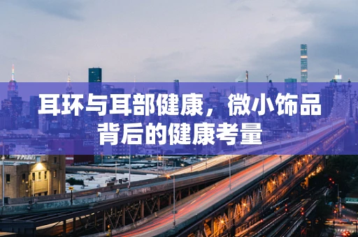 耳环与耳部健康，微小饰品背后的健康考量