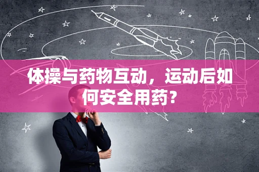 体操与药物互动，运动后如何安全用药？