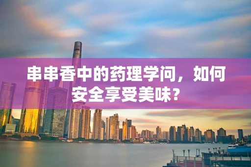 串串香中的药理学问，如何安全享受美味？