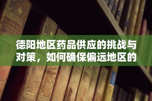 德阳地区药品供应的挑战与对策，如何确保偏远地区的药物可及性？